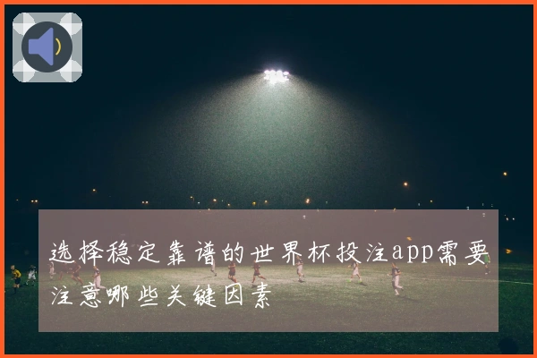 选择稳定靠谱的世界杯投注app需要注意哪些关键因素