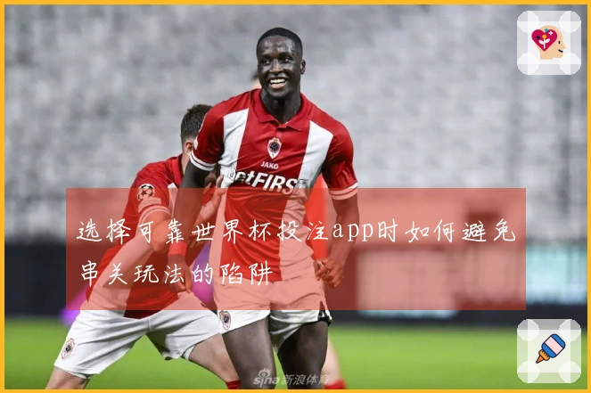 选择可靠世界杯投注app时如何避免串关玩法的陷阱