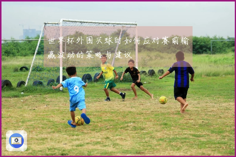 世界杯外围买球时如何应对赛前输赢波动的策略与建议