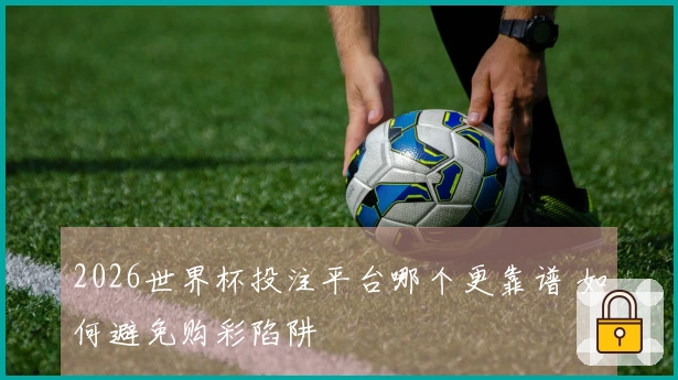 2026世界杯投注平台哪个更靠谱 如何避免购彩陷阱