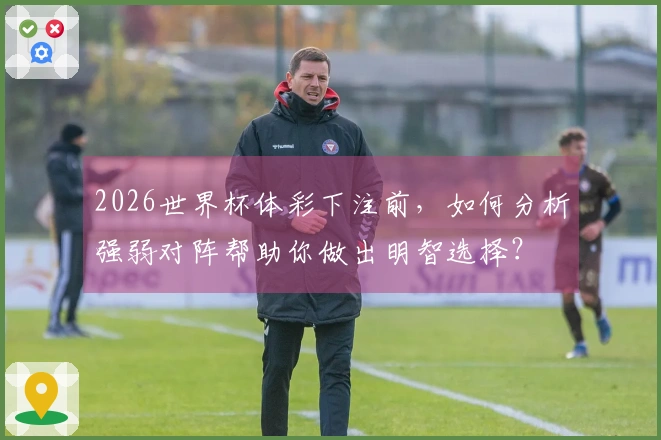 2026世界杯体彩下注前，如何分析强弱对阵帮助你做出明智选择？