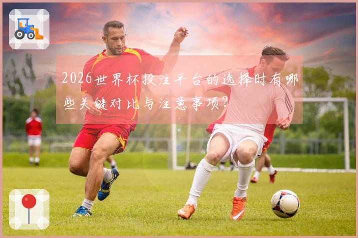 2026世界杯投注平台的选择时有哪些关键对比与注意事项？