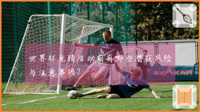 世界杯竞猜活动前有哪些潜在风险与注意事项？